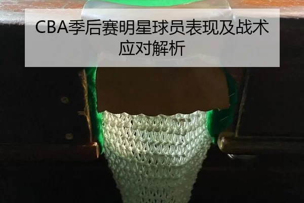 CBA季后赛明星球员表现及战术应对解析