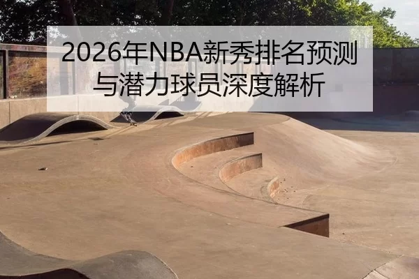 2026年NBA新秀排名预测与潜力球员深度解析