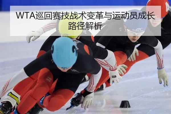 WTA巡回赛技战术变革与运动员成长路径解析