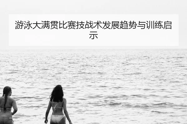 游泳大满贯比赛技战术发展趋势与训练启示